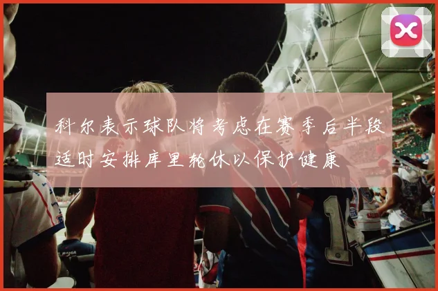 科尔表示球队将考虑在赛季后半段适时安排库里轮休以保护健康