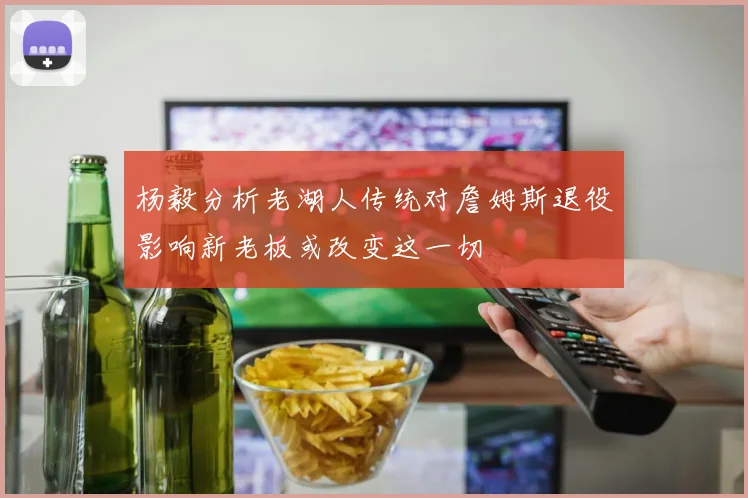 杨毅分析老湖人传统对詹姆斯退役影响新老板或改变这一切