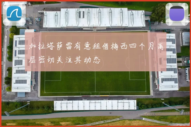 加拉塔萨雷有意租借梅西四个月高层密切关注其动态