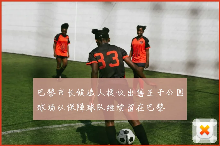 巴黎市长候选人提议出售王子公园球场以保障球队继续留在巴黎