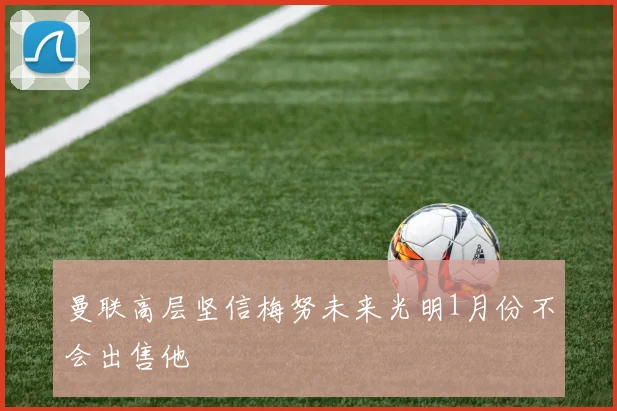 曼联高层坚信梅努未来光明1月份不会出售他