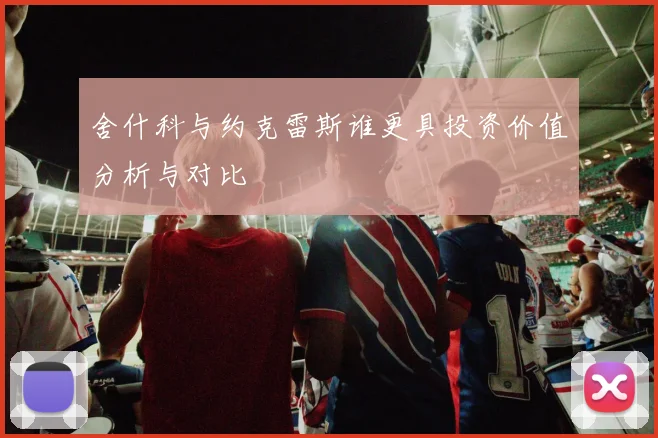 舍什科与约克雷斯谁更具投资价值分析与对比