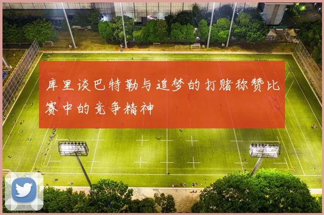 库里谈巴特勒与追梦的打赌称赞比赛中的竞争精神