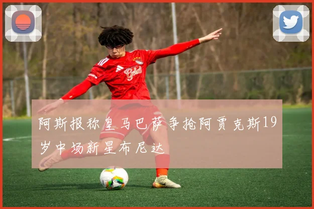 阿斯报称皇马巴萨争抢阿贾克斯19岁中场新星布尼达