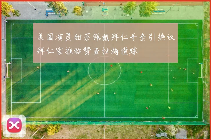 美国演员甜茶佩戴拜仁手套引热议拜仁官推称赞查拉梅懂球