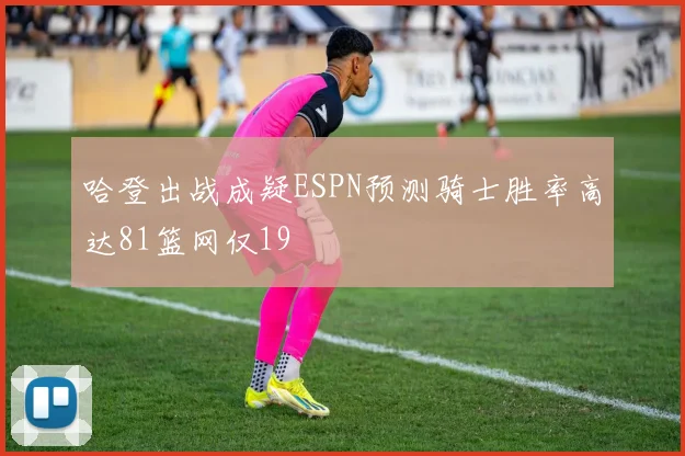 哈登出战成疑ESPN预测骑士胜率高达81篮网仅19