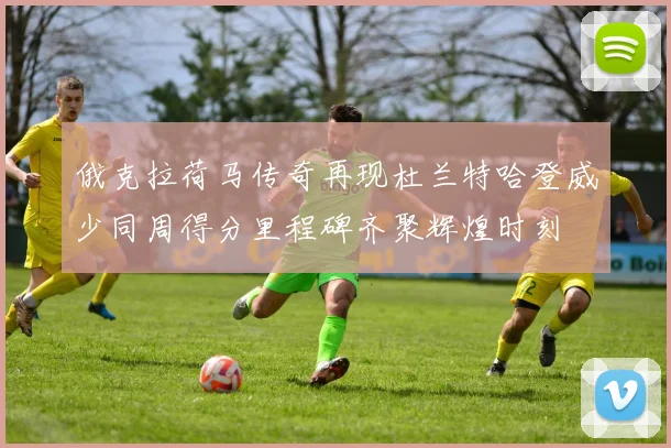 俄克拉荷马传奇再现杜兰特哈登威少同周得分里程碑齐聚辉煌时刻