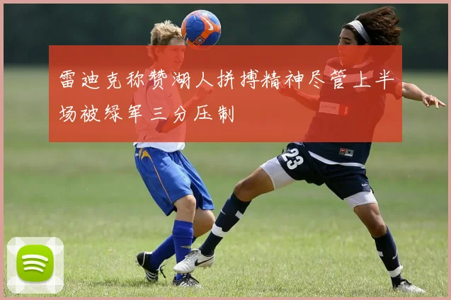 雷迪克称赞湖人拼搏精神尽管上半场被绿军三分压制