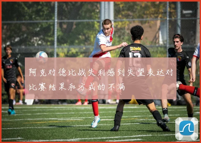 阿克对德比战失利感到失望表达对比赛结果和方式的不满