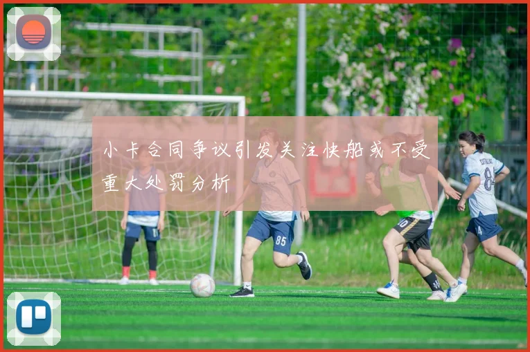 小卡合同争议引发关注快船或不受重大处罚分析
