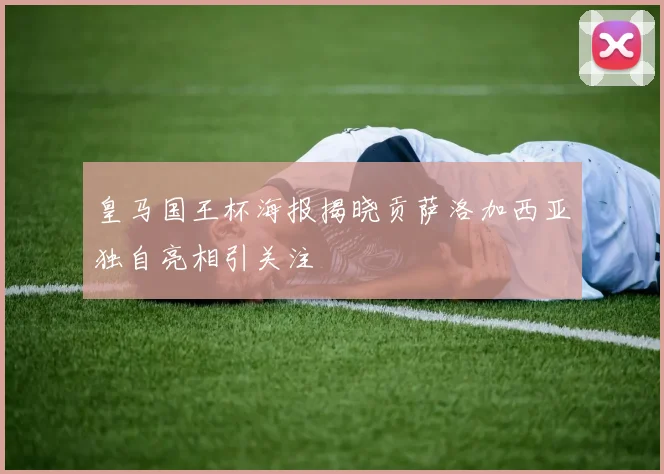 皇马国王杯海报揭晓贡萨洛加西亚独自亮相引关注