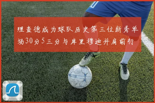 理查德成为球队历史第三位新秀单场30分5三分与库里穆迪并肩前行