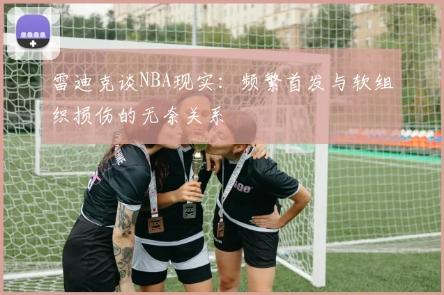 雷迪克谈NBA现实：频繁首发与软组织损伤的无奈关系