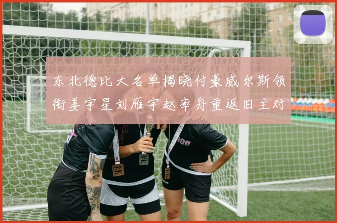 东北德比大名单揭晓付豪威尔斯领衔姜宇星刘雁宇赵率舟重返旧主对决
