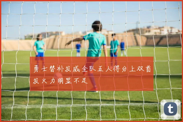 勇士替补发威全队五人得分上双首发火力明显不足
