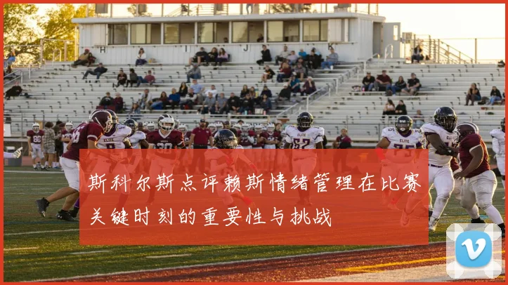 斯科尔斯点评赖斯情绪管理在比赛关键时刻的重要性与挑战