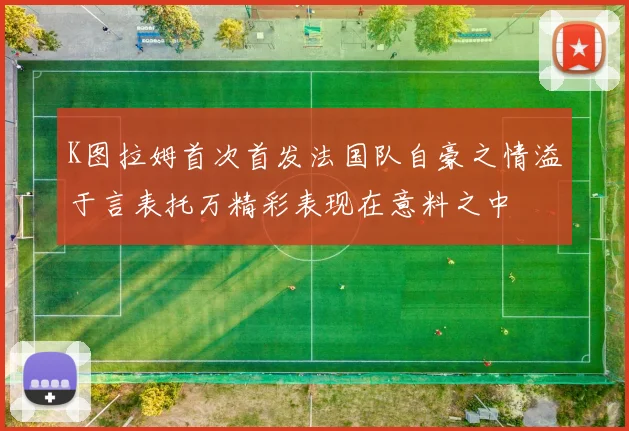 K图拉姆首次首发法国队自豪之情溢于言表托万精彩表现在意料之中
