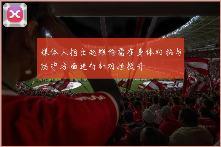 媒体人指出赵维伦需在身体对抗与防守方面进行针对性提升