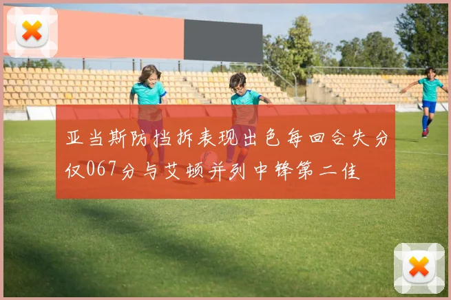 亚当斯防挡拆表现出色每回合失分仅067分与艾顿并列中锋第二佳