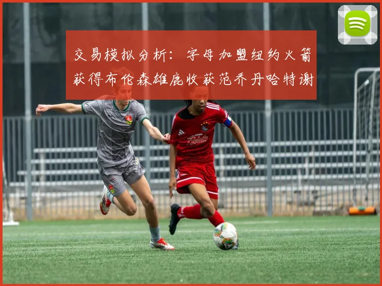 交易模拟分析：字母加盟纽约火箭获得布伦森雄鹿收获范乔丹哈特谢泼德等球员