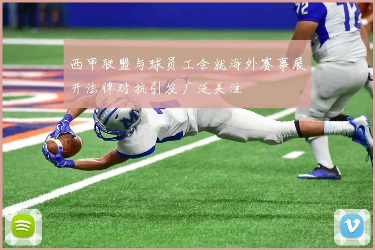 西甲联盟与球员工会就海外赛事展开法律对抗引发广泛关注