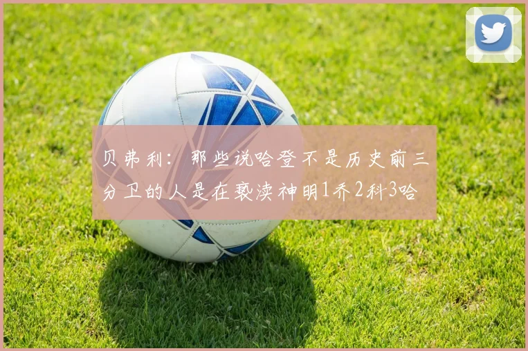 贝弗利：那些说哈登不是历史前三分卫的人是在亵渎神明1乔2科3哈