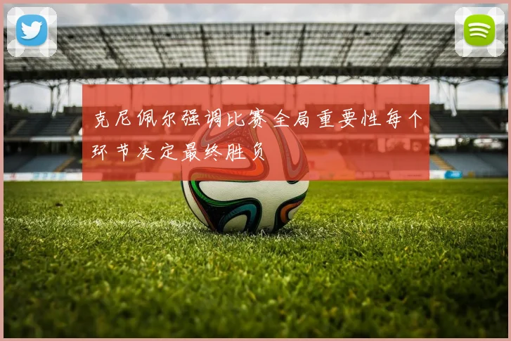 克尼佩尔强调比赛全局重要性每个环节决定最终胜负