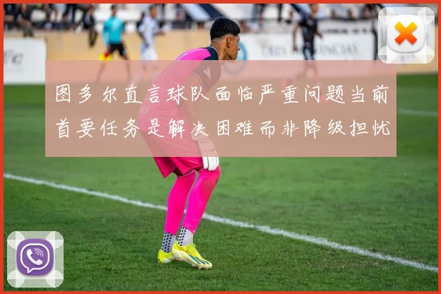 图多尔直言球队面临严重问题当前首要任务是解决困难而非降级担忧