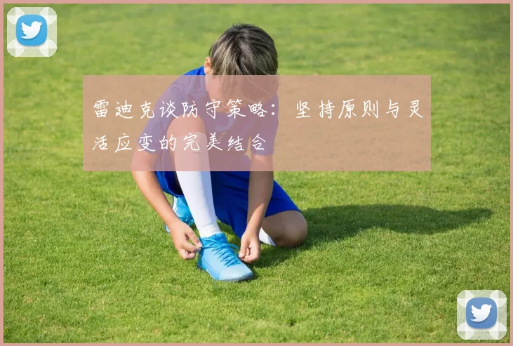 雷迪克谈防守策略：坚持原则与灵活应变的完美结合