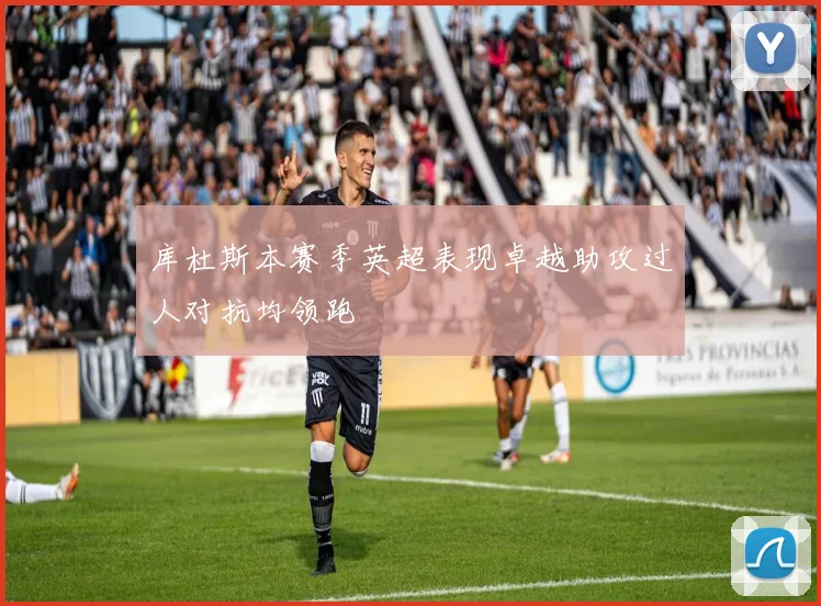 库杜斯本赛季英超表现卓越助攻过人对抗均领跑