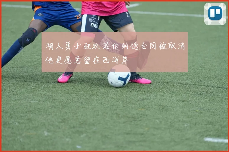 湖人勇士狂欢若伦纳德合同被取消他更愿意留在西海岸