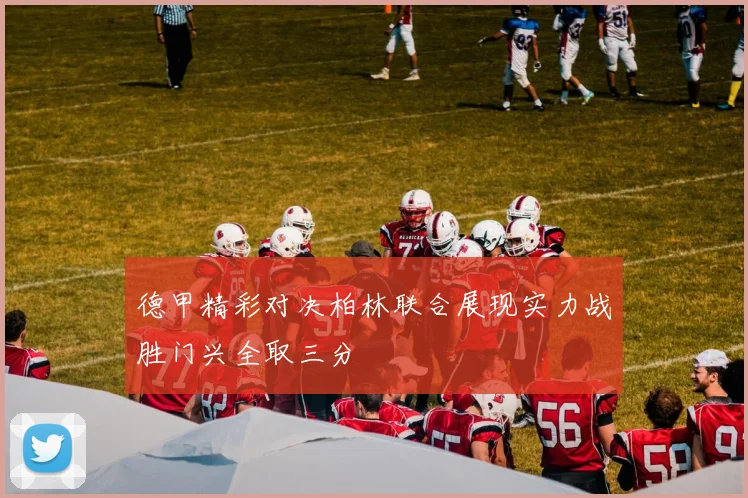 德甲精彩对决柏林联合展现实力战胜门兴全取三分