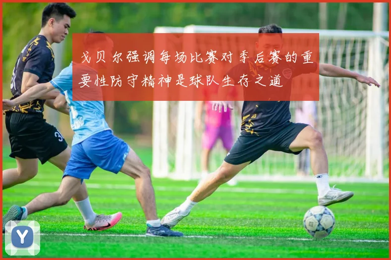 戈贝尔强调每场比赛对季后赛的重要性防守精神是球队生存之道