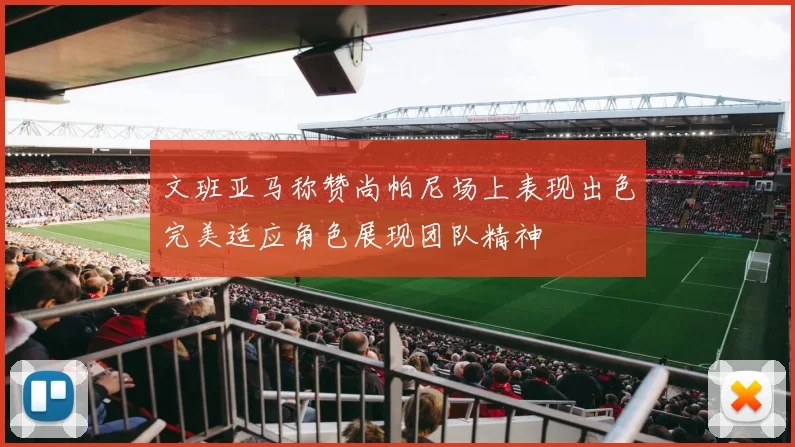 文班亚马称赞尚帕尼场上表现出色完美适应角色展现团队精神