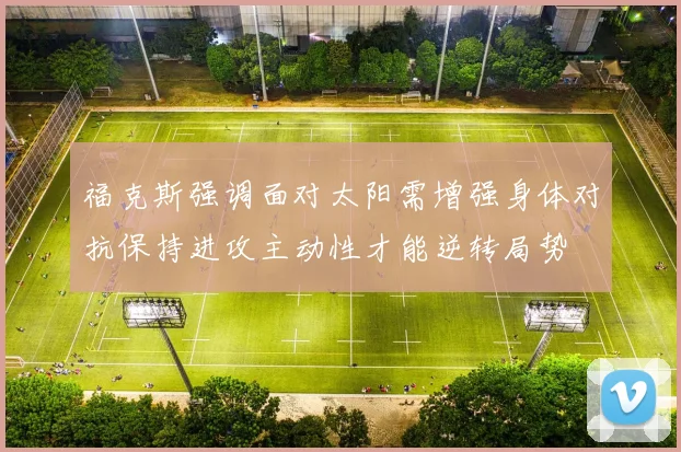 福克斯强调面对太阳需增强身体对抗保持进攻主动性才能逆转局势