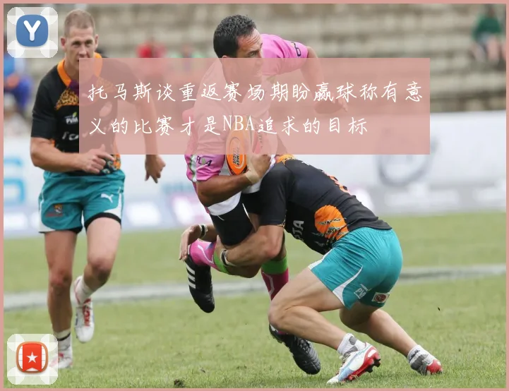 托马斯谈重返赛场期盼赢球称有意义的比赛才是NBA追求的目标